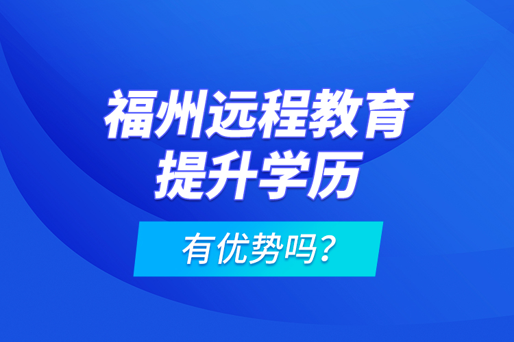 福州遠程教育提升學(xué)歷有優(yōu)勢嗎？