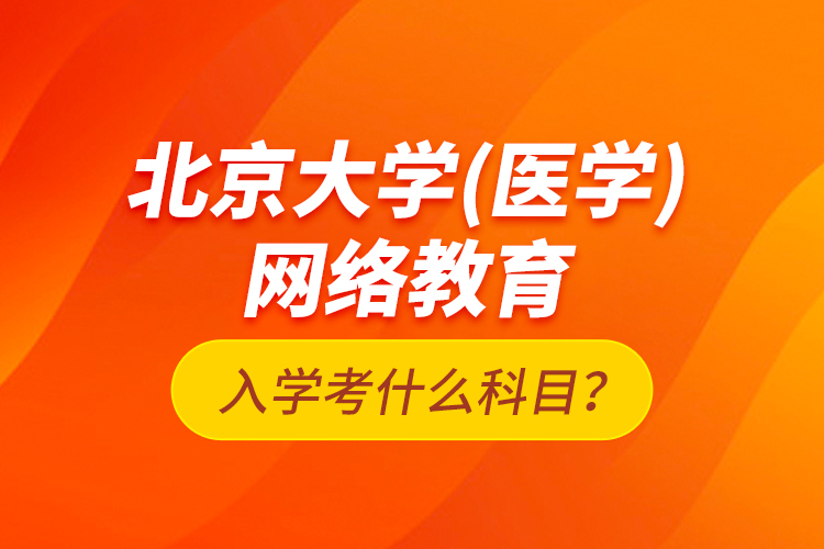 北京大學(xué)（醫(yī)學(xué)）網(wǎng)絡(luò)教育入學(xué)考什么科目？