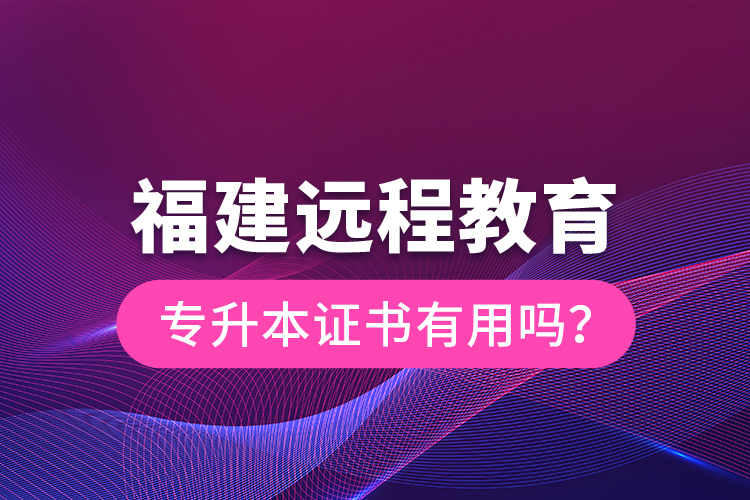 福建遠(yuǎn)程教育專升本證書有用嗎？