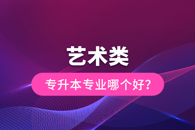 藝術(shù)類專升本專業(yè)哪個好？