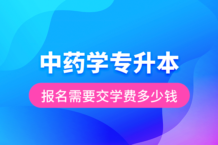 中藥學(xué)專升本報名需要交學(xué)費多少錢