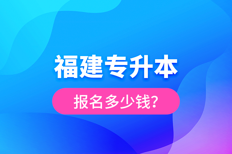 福建專升本報(bào)名多少錢？