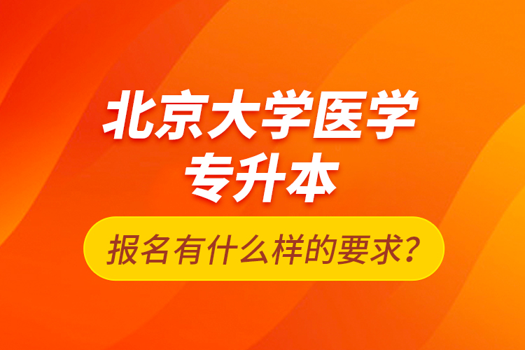 北京大學(xué)醫(yī)學(xué)專升本報(bào)名有什么樣的要求？