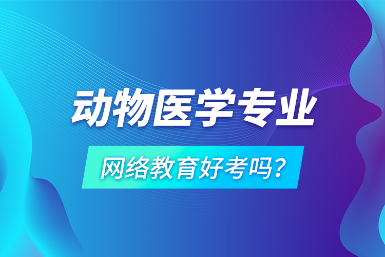 動(dòng)物醫(yī)學(xué)專(zhuān)業(yè)網(wǎng)絡(luò)教育好考嗎？