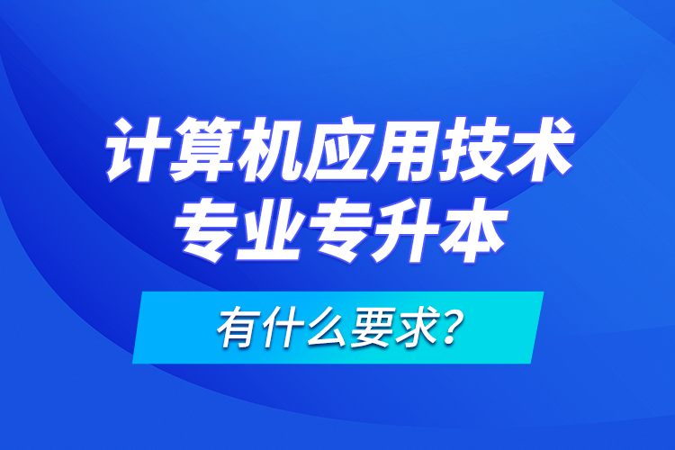 計算機應(yīng)用技術(shù)專業(yè)專升本有什么要求？