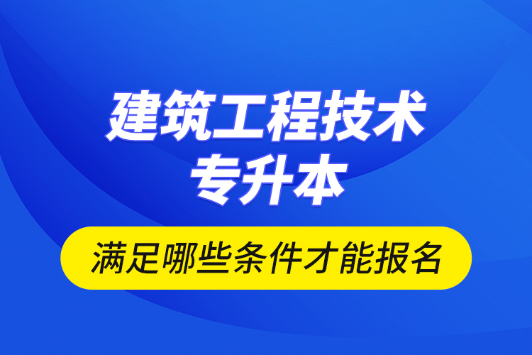 建筑工程技術(shù)專升本滿足哪些條件才能報名？