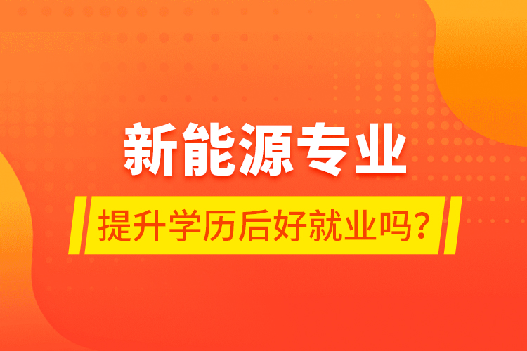 新能源專業(yè)提升學(xué)歷后好就業(yè)嗎？
