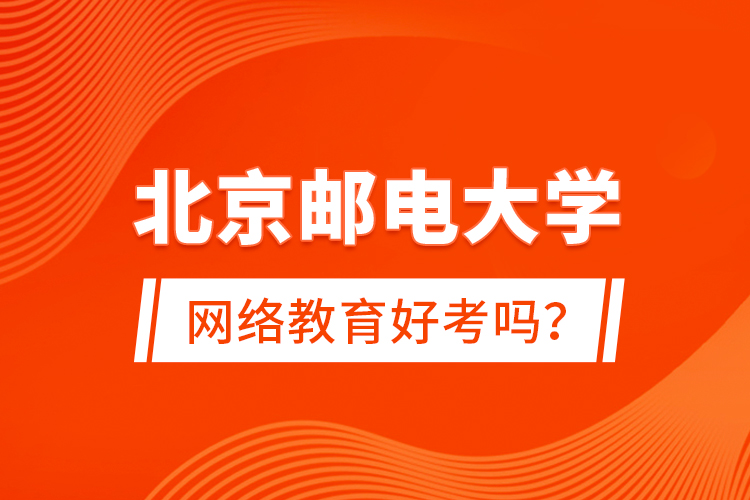 北京郵電大學(xué)網(wǎng)絡(luò)教育好考嗎？