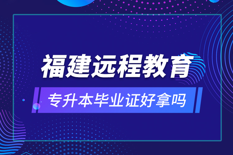 福建遠(yuǎn)程教育專升本畢業(yè)證好拿嗎？