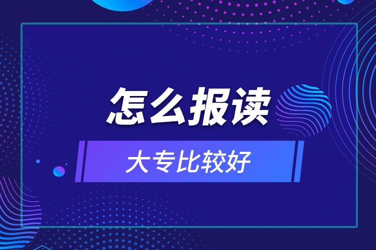 怎么報(bào)讀大專(zhuān)比較好