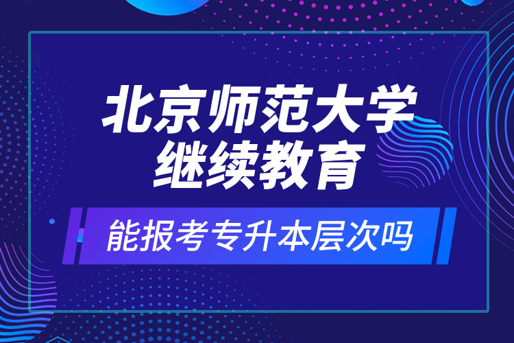 北京師范大學(xué)繼續(xù)教育能報(bào)考專升本層次嗎？
