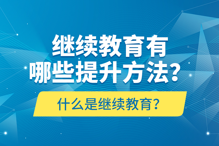 什么是繼續(xù)教育？繼續(xù)教育有哪些提升方法？