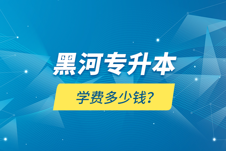黑河專升本學費多少錢？