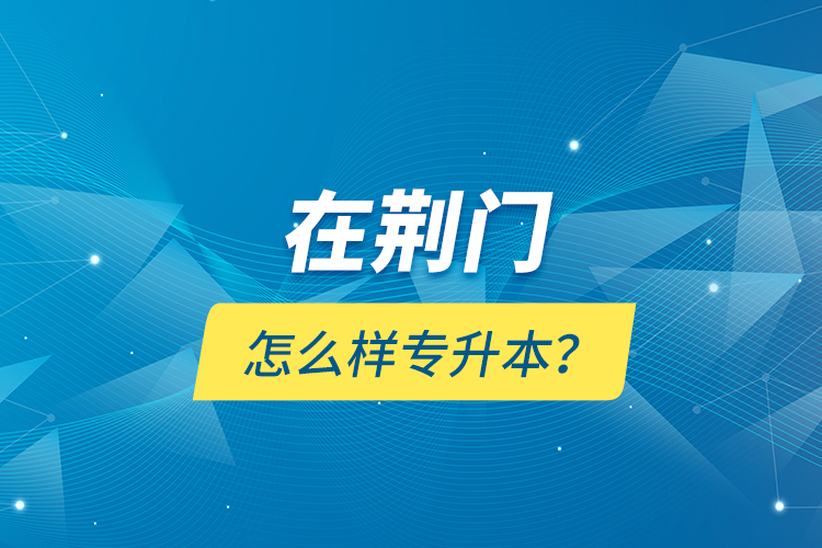 在荊門怎么樣專升本？