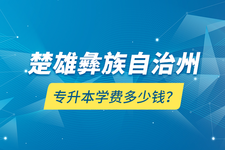 楚雄彝族自治州專升本學(xué)費(fèi)多少錢？
