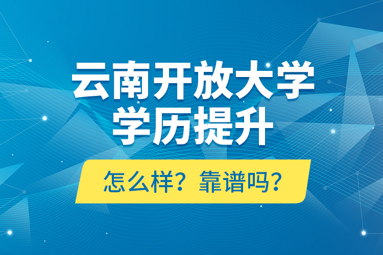 云南開放大學學歷提升怎么樣？靠譜嗎？