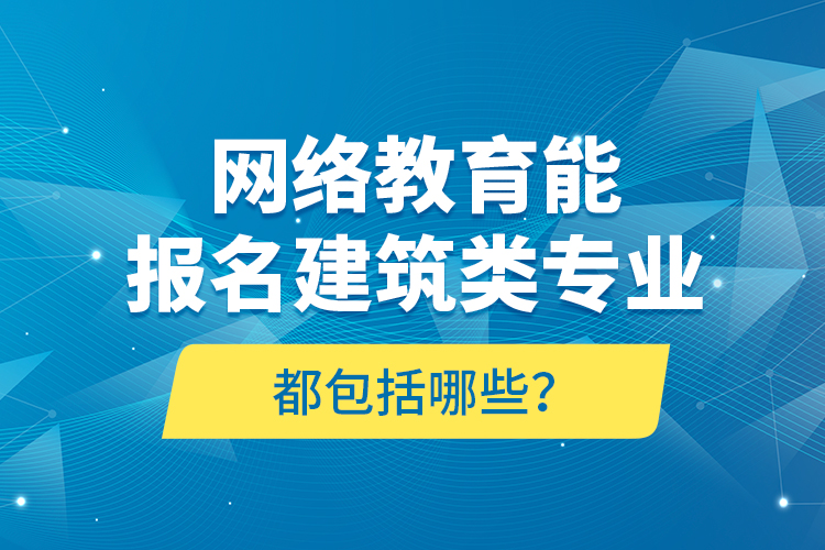 網(wǎng)絡教育能報名建筑類專業(yè)都包括哪些？