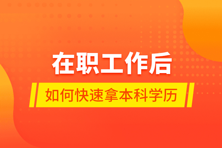 在職工作后如何快速拿本科學(xué)歷？