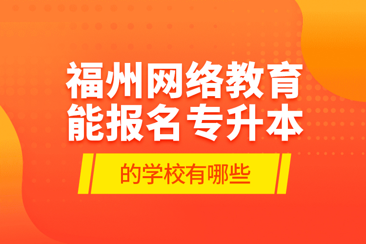 福州網(wǎng)絡(luò)教育能報名專升本的學(xué)校有哪些？