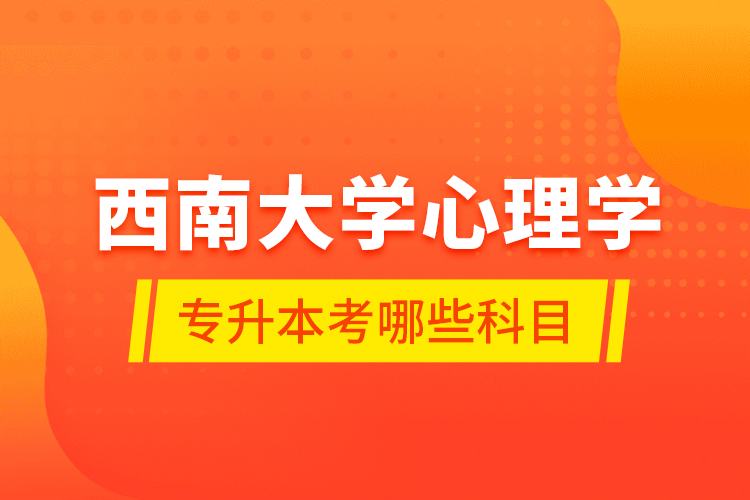 西南大學(xué)心理學(xué)專升本考哪些科目？