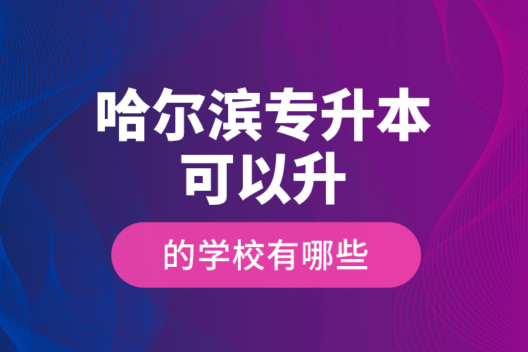 哈爾濱專升本可以升的學(xué)校有哪些？