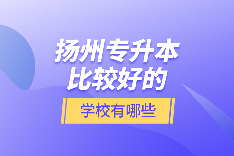 揚(yáng)州專(zhuān)升本比較好的學(xué)校有哪些？