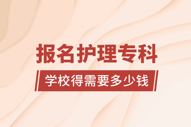 報(bào)名護(hù)理專(zhuān)科學(xué)校得需要多少錢(qián)