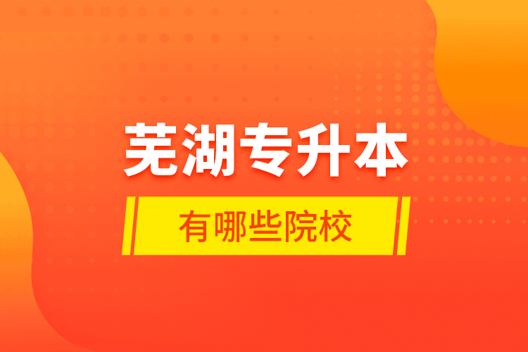 蕪湖專升本有哪些學(xué)校？