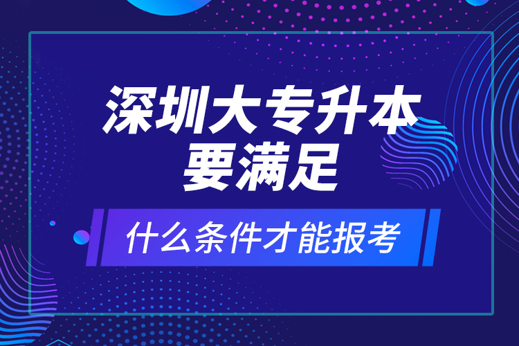 深圳大專升本要滿足什么條件才能報(bào)考？ 