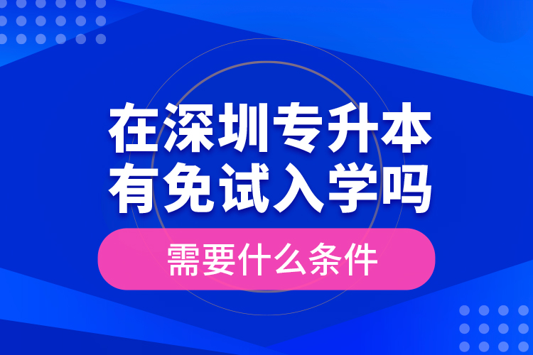 在深圳專升本有免試入學(xué)嗎？需要什么條件？