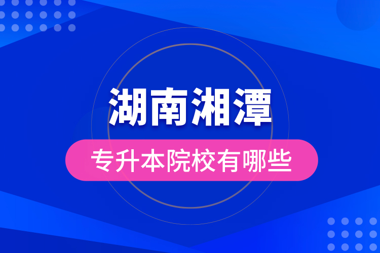 湖南湘潭專升本院校有哪些？