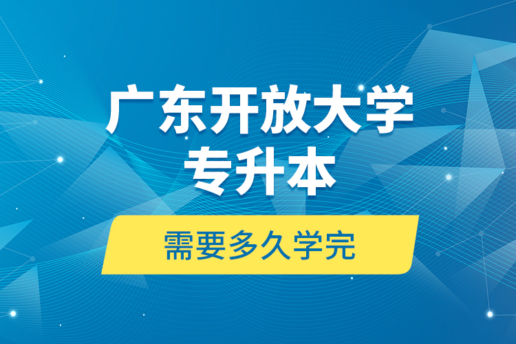 廣東開放大學專升本需要多久學完？