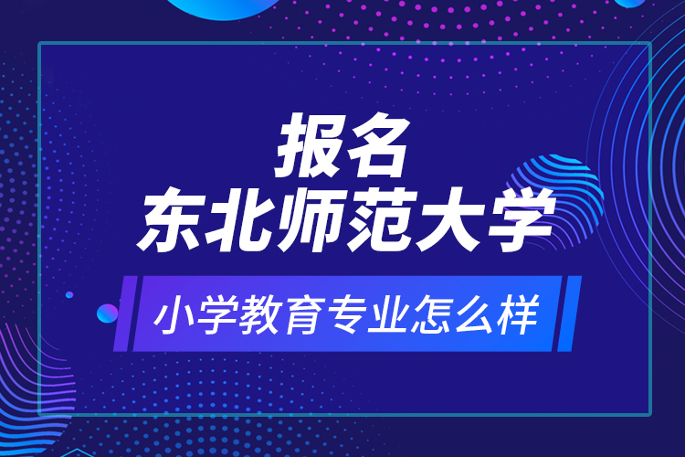報名東北師范大學(xué)小學(xué)教育專業(yè)怎么樣？