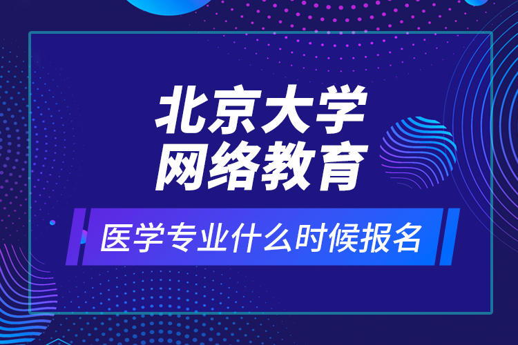北京大學網(wǎng)絡教育醫(yī)學專業(yè)什么時候報名？