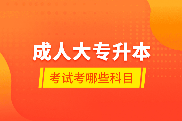 成人大專升本考試考哪些科目？
