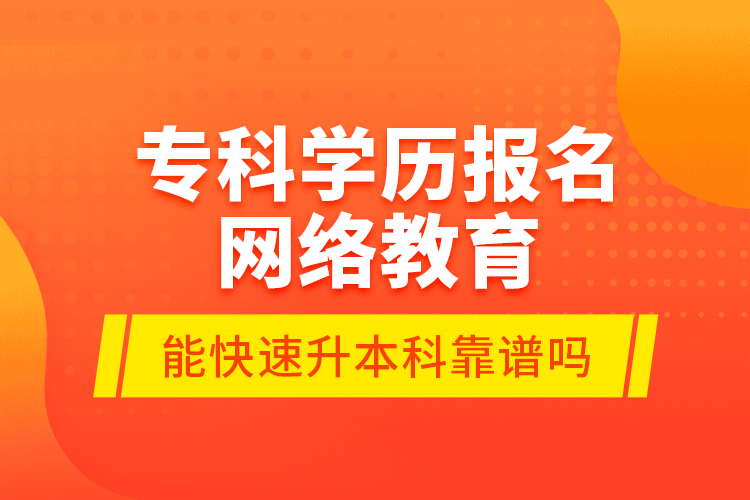 專(zhuān)科學(xué)歷報(bào)名網(wǎng)絡(luò)教育能快速升本科靠譜嗎？