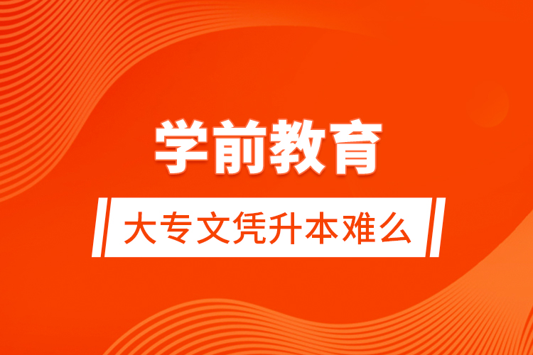 學前教育大專文憑升本難么？