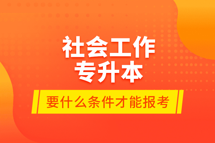 社會(huì)工作專升本要什么條件才能報(bào)考？