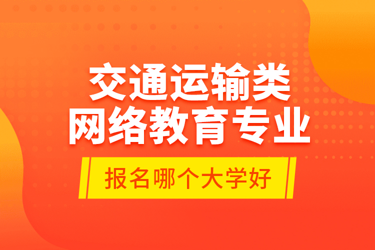 交通運(yùn)輸類網(wǎng)絡(luò)教育專業(yè)報(bào)名哪個(gè)大學(xué)好？