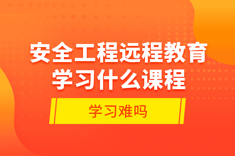 安全工程遠程教育學習什么課程？學習難嗎？