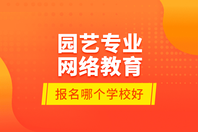 園藝專業(yè)網(wǎng)絡(luò)教育報(bào)名哪個學(xué)校好