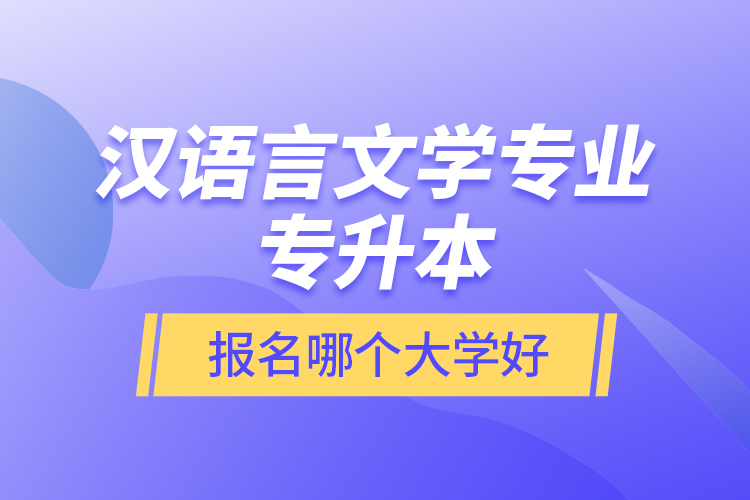 漢語言文學(xué)專業(yè)專升本報名哪個大學(xué)好？