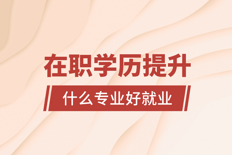 在職學(xué)歷提升什么專業(yè)好就業(yè)？