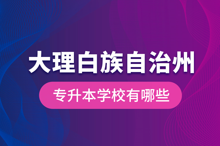 大理白族自治州專升本學(xué)校有哪些？