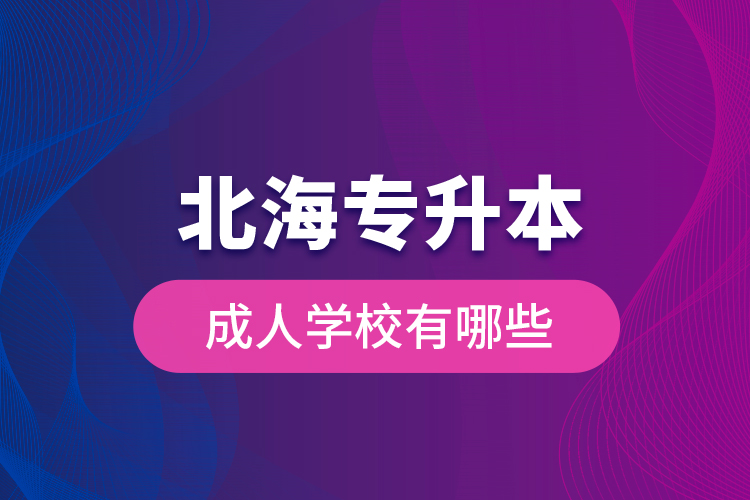 北海專升本成人學(xué)校有哪些？