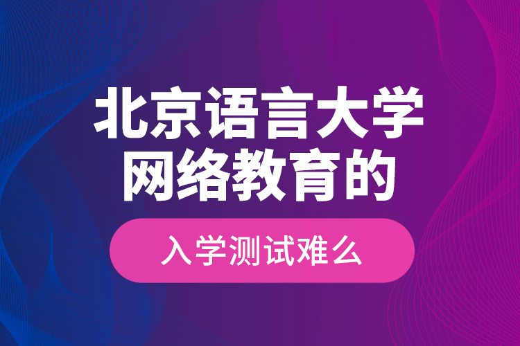 北京語(yǔ)言大學(xué)網(wǎng)絡(luò)教育的入學(xué)測(cè)試難么？