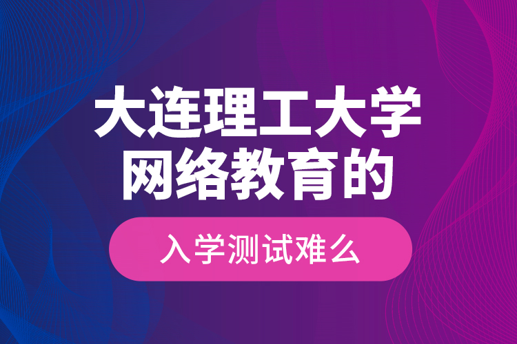 大連理工大學(xué)網(wǎng)絡(luò)教育的入學(xué)測試難么？