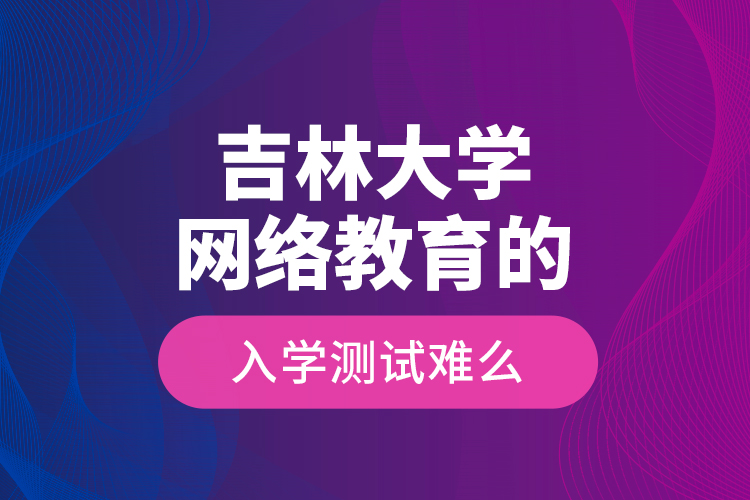 吉林大學(xué)網(wǎng)絡(luò)教育的入學(xué)測試難么？