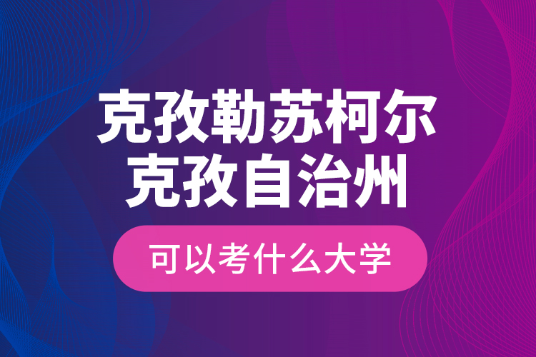 克孜勒蘇柯爾克孜自治州可以考什么大學(xué)？