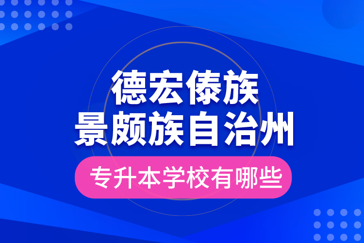 德宏傣族景頗族自治州專升本學校有哪些？